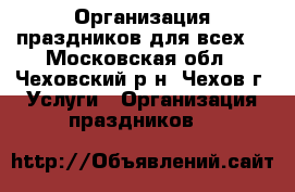 Организация праздников для всех! - Московская обл., Чеховский р-н, Чехов г. Услуги » Организация праздников   